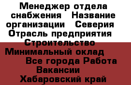 Менеджер отдела снабжения › Название организации ­ Северия › Отрасль предприятия ­ Строительство › Минимальный оклад ­ 35 000 - Все города Работа » Вакансии   . Хабаровский край,Амурск г.